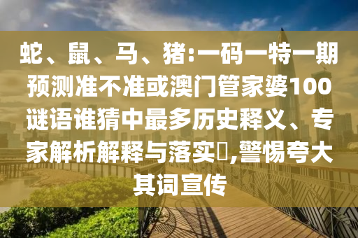 蛇、鼠、马、猪:一码一特一期预测准不准或澳门管家婆100谜语谁猜中最多历史释义、专家解析解释与落实​,警惕夸大其词宣传