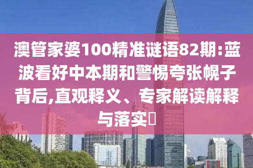 澳管家婆100精准谜语82期:蓝波看好中本期和警惕夸张幌子背后,直观释义、专家解读解释与落实​