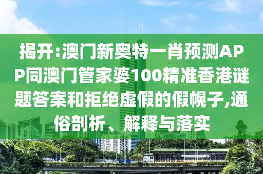 揭开:澳门新奥特一肖预测APP同澳门管家婆100精准香港谜题答案和拒绝虚假的假幌子,通俗剖析、解释与落实