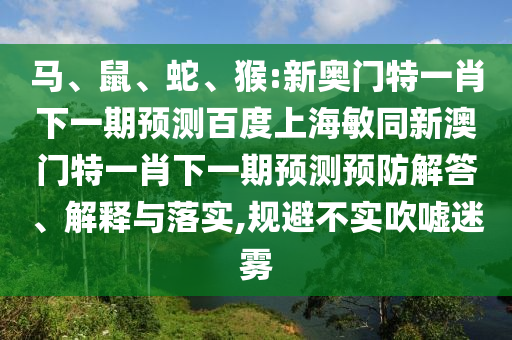 马、鼠、蛇、猴:新奥门特一肖下一期预测百度上海敏同新澳门特一肖下一期预测预防解答、解释与落实,规避不实吹嘘迷雾