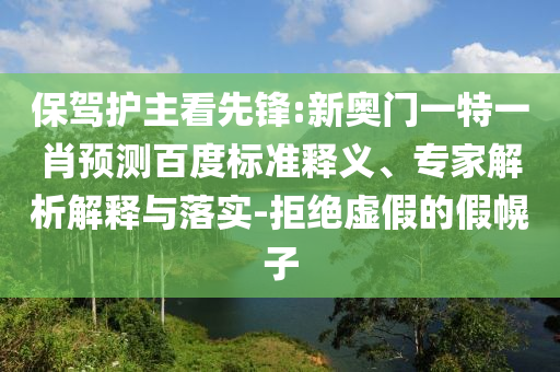 保驾护主看先锋:新奥门一特一肖预测百度标准释义、专家解析解释与落实-拒绝虚假的假幌子