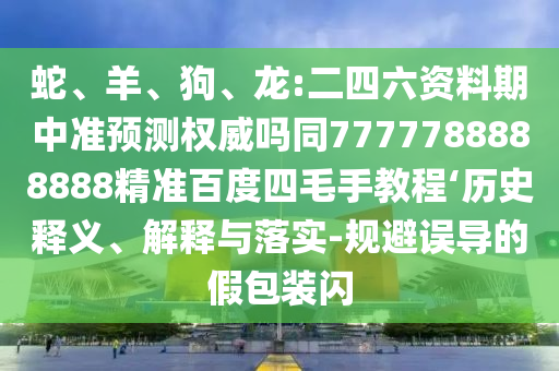 蛇、羊、狗、龙:二四六资料期中准预测权威吗同7777788888888精准百度四毛手教程‘历史释义、解释与落实-规避误导的假包装闪