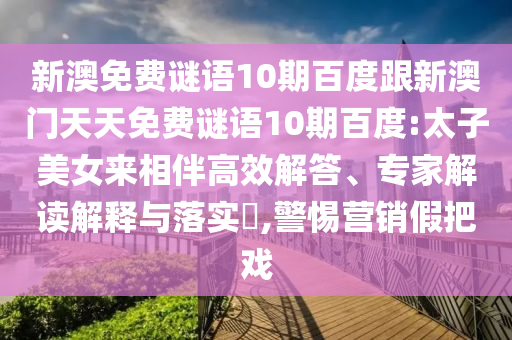 新澳免费谜语10期百度跟新澳门天天免费谜语10期百度:太子美女来相伴高效解答、专家解读解释与落实​,警惕营销假把戏