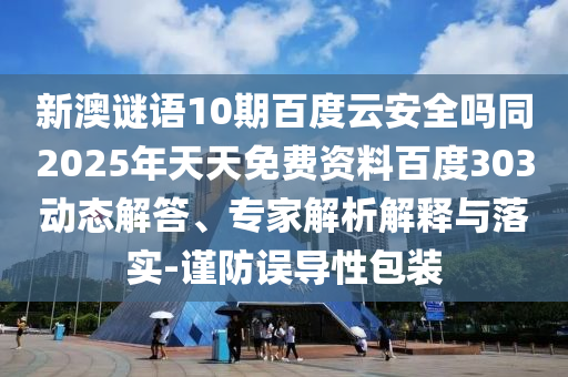 新澳谜语10期百度云安全吗同2025年天天免费资料百度303动态解答、专家解析解释与落实-谨防误导性包装