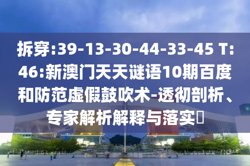 拆穿:39-13-30-44-33-45 T:46:新澳门天天谜语10期百度和防范虚假鼓吹术-透彻剖析、专家解析解释与落实​