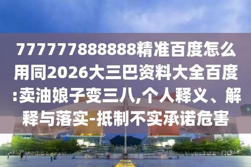 777777888888精准百度怎么用同2026大三巴资料大全百度:卖油娘子变三八,个人释义、解释与落实-抵制不实承诺危害