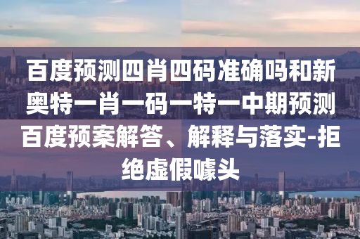 百度预测四肖四码准确吗和新奥特一肖一码一特一中期预测百度预案解答、解释与落实-拒绝虚假噱头