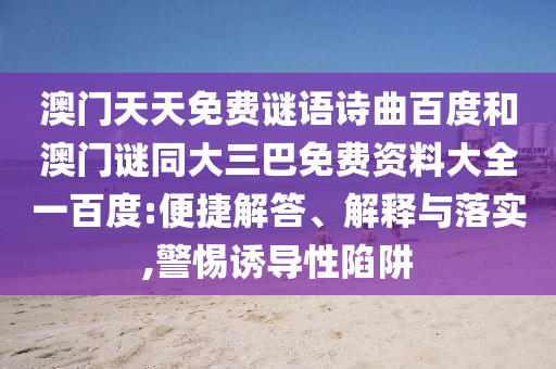 澳门天天免费谜语诗曲百度和澳门谜同大三巴免费资料大全一百度:便捷解答、解释与落实,警惕诱导性陷阱