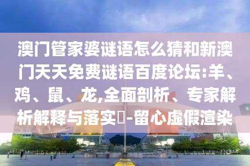 澳门管家婆谜语怎么猜和新澳门天天免费谜语百度论坛:羊、鸡、鼠、龙,全面剖析、专家解析解释与落实​-留心虚假渲染