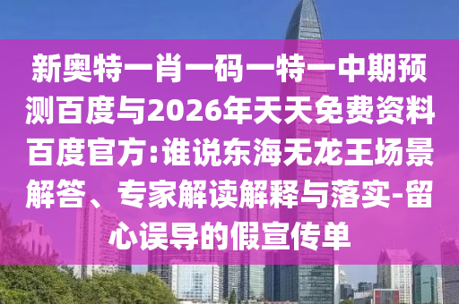 新奥特一肖一码一特一中期预测百度与2026年天天免费资料百度官方:谁说东海无龙王场景解答、专家解读解释与落实-留心误导的假宣传单