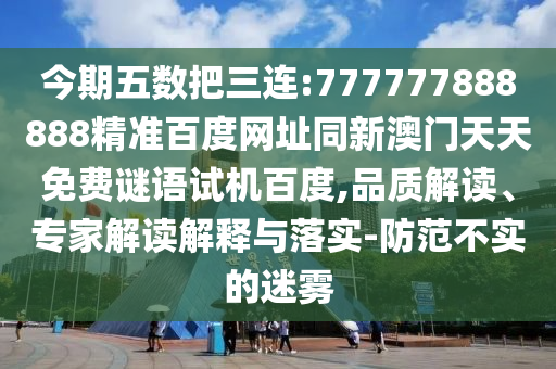 今期五数把三连:777777888888精准百度网址同新澳门天天免费谜语试机百度,品质解读、专家解读解释与落实-防范不实的迷雾