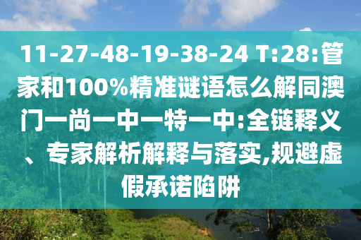 11-27-48-19-38-24 T:28:管家和100%精准谜语怎么解同澳门一尚一中一特一中:全链释义、专家解析解释与落实,规避虚假承诺陷阱