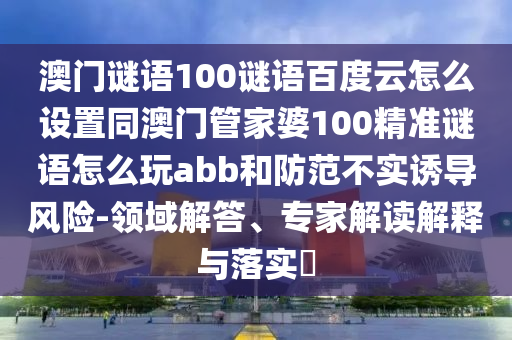 澳门谜语100谜语百度云怎么设置同澳门管家婆100精准谜语怎么玩abb和防范不实诱导风险-领域解答、专家解读解释与落实​