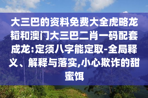 大三巴的资料免费大全虎略龙韬和澳门大三巴二肖一码配套成龙:定须八字能定取-全局释义、解释与落实,小心欺诈的甜蜜饵