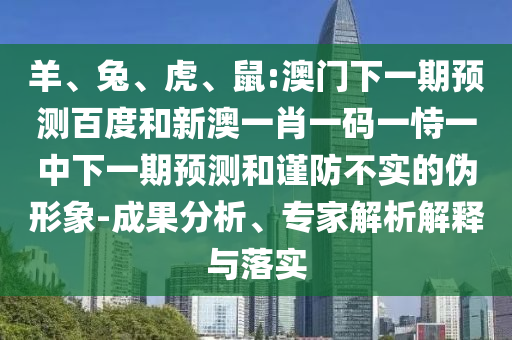 羊、兔、虎、鼠:澳门下一期预测百度和新澳一肖一码一恃一中下一期预测和谨防不实的伪形象-成果分析、专家解析解释与落实