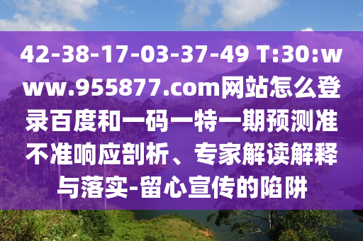 42-38-17-03-37-49 T:30:www.955877.com网站怎么登录百度和一码一特一期预测准不准响应剖析、专家解读解释与落实-留心宣传的陷阱