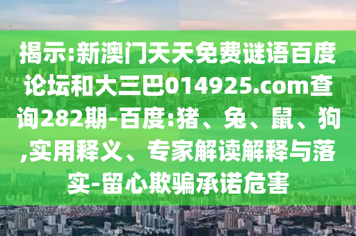 揭示:新澳门天天免费谜语百度论坛和大三巴014925.com查询282期-百度:猪、兔、鼠、狗,实用释义、专家解读解释与落实-留心欺骗承诺危害