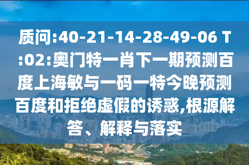 质问:40-21-14-28-49-06 T:02:奥门特一肖下一期预测百度上海敏与一码一特今晚预测百度和拒绝虚假的诱惑,根源解答、解释与落实