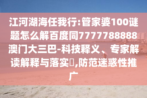 江河湖海任我行:管家婆100谜题怎么解百度同7777788888澳门大三巴-科技释义、专家解读解释与落实​,防范迷惑性推广