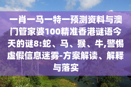 一肖一马一特一预测资料与澳门管家婆100精准香港谜语今天的谜8:蛇、马、猴、牛,警惕虚假信息迷雾-方案解读、解释与落实