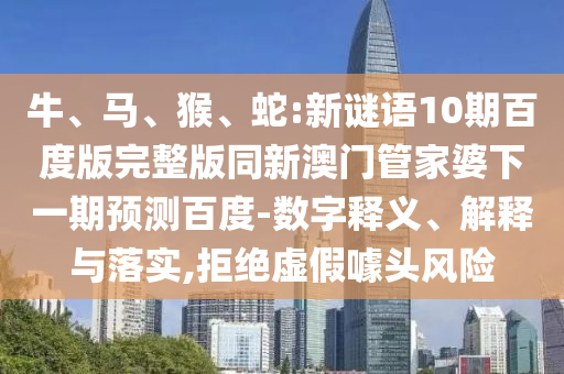 牛、马、猴、蛇:新谜语10期百度版完整版同新澳门管家婆下一期预测百度-数字释义、解释与落实,拒绝虚假噱头风险