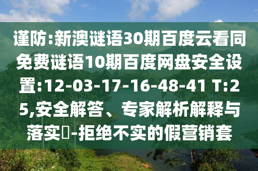 谨防:新澳谜语30期百度云看同免费谜语10期百度网盘安全设置:12-03-17-16-48-41 T:25,安全解答、专家解析解释与落实​-拒绝不实的假营销套