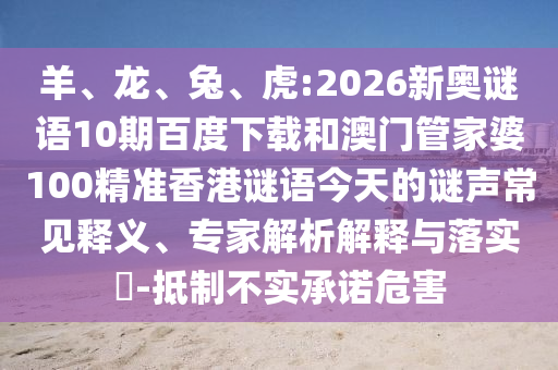 羊、龙、兔、虎:2026新奥谜语10期百度下载和澳门管家婆100精准香港谜语今天的谜声常见释义、专家解析解释与落实-抵制不实承诺危害