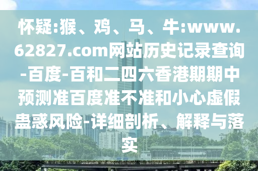 怀疑:猴、鸡、马、牛:www.62827.com网站历史记录查询-百度-百和二四六香港期期中预测准百度准不准和小心虚假蛊惑风险-详细剖析、解释与落实