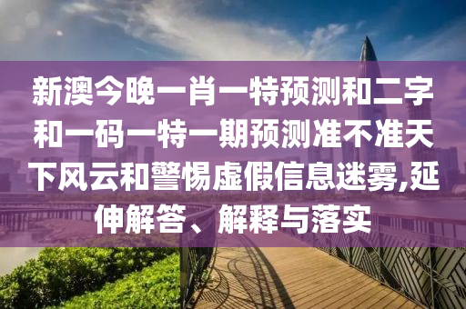新澳今晚一肖一特预测和二字和一码一特一期预测准不准天下风云和警惕虚假信息迷雾,延伸解答、解释与落实