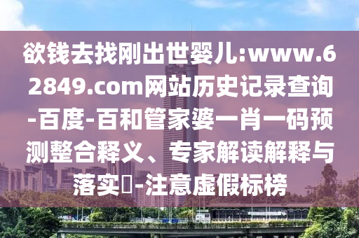 欲钱去找刚出世婴儿:www.62849.com网站历史记录查询-百度-百和管家婆一肖一码预测整合释义、专家解读解释与落实​-注意虚假标榜