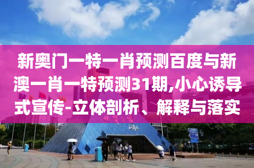 新奥门一特一肖预测百度与新澳一肖一特预测31期,小心诱导式宣传-立体剖析、解释与落实