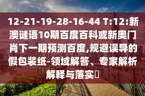 12-21-19-28-16-44 T:12:新澳谜语10期百度百科或新奥门肖下一期预测百度,规避误导的假包装纸-领域解答、专家解析解释与落实​