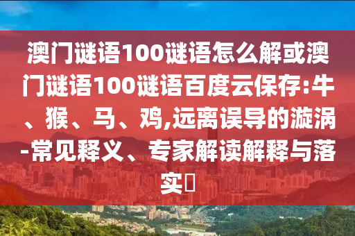 澳门谜语100谜语怎么解或澳门谜语100谜语百度云保存:牛、猴、马、鸡,远离误导的漩涡-常见释义、专家解读解释与落实​
