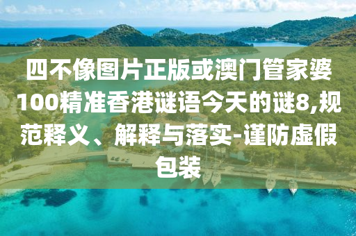 四不像图片正版或澳门管家婆100精准香港谜语今天的谜8,规范释义、解释与落实-谨防虚假包装