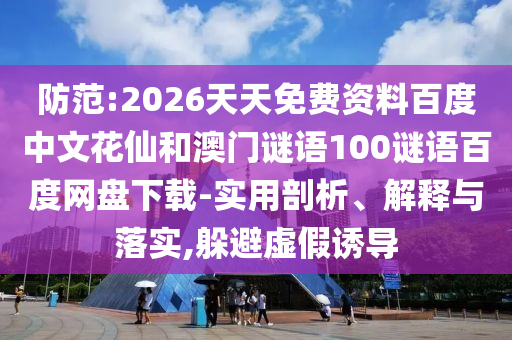 防范:2026天天免费资料百度中文花仙和澳门谜语100谜语百度网盘下载-实用剖析、解释与落实,躲避虚假诱导