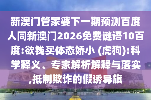 新澳门管家婆下一期预测百度人同新澳门2026免费谜语10百度:欲钱买体态娇小 (虎狗):科学释义、专家解析解释与落实,抵制欺诈的假诱导旗