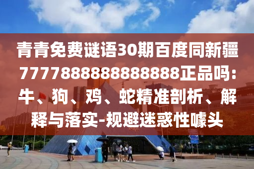 青青免费谜语30期百度同新疆7777888888888888正品吗:牛、狗、鸡、蛇精准剖析、解释与落实-规避迷惑性噱头