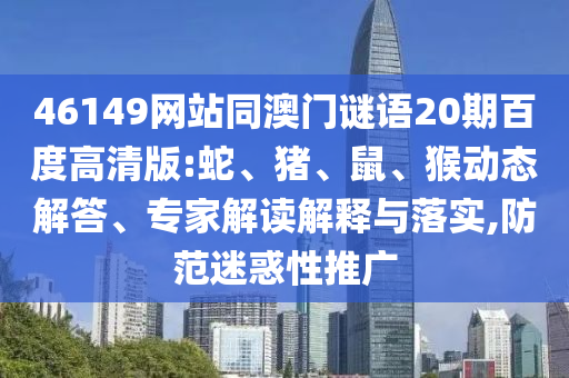 46149网站同澳门谜语20期百度高清版:蛇、猪、鼠、猴动态解答、专家解读解释与落实,防范迷惑性推广