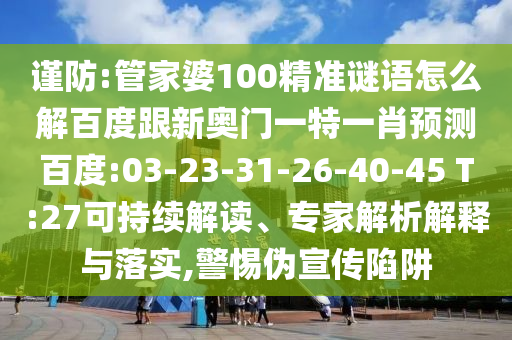 谨防:管家婆100精准谜语怎么解百度跟新奥门一特一肖预测百度:03-23-31-26-40-45 T:27可持续解读、专家解析解释与落实,警惕伪宣传陷阱