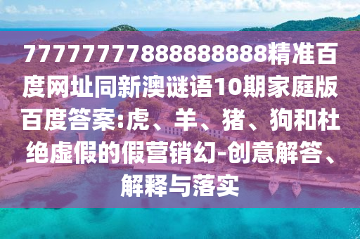 77777777888888888精准百度网址同新澳谜语10期家庭版百度答案:虎、羊、猪、狗和杜绝虚假的假营销幻-创意解答、解释与落实