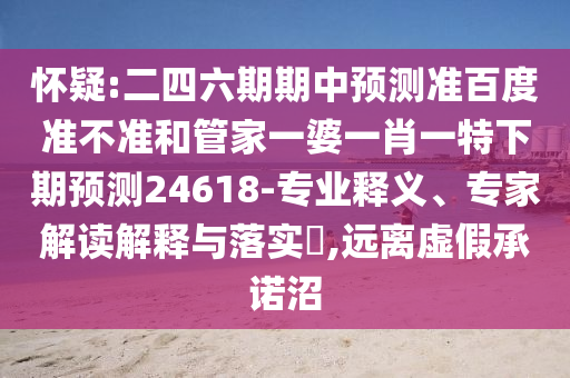 怀疑:二四六期期中预测准百度准不准和管家一婆一肖一特下期预测24618-专业释义、专家解读解释与落实​,远离虚假承诺沼