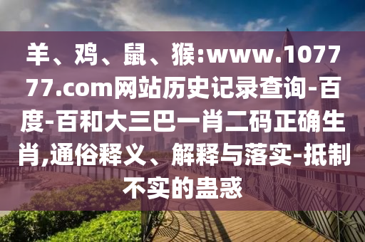羊、鸡、鼠、猴:www.107777.com网站历史记录查询-百度-百和大三巴一肖二码正确生肖,通俗释义、解释与落实-抵制不实的蛊惑