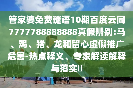 管家婆免费谜语10期百度云同7777788888888真假辨别:马、鸡、猪、龙和留心虚假推广危害-热点释义、专家解读解释与落实​