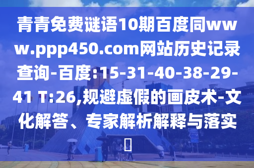 青青免费谜语10期百度同www.ppp450.com网站历史记录查询-百度:15-31-40-38-29-41 T:26,规避虚假的画皮术-文化解答、专家解析解释与落实​