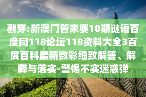 戳穿:新澳门管家婆10期谜语百度同118论坛118资料大全3百度百科最新数彩细致解答、解释与落实-警惕不实迷惑弹