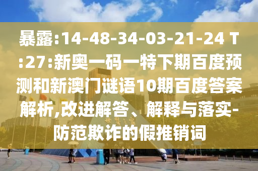 暴露:14-48-34-03-21-24 T:27:新奥一码一特下期百度预测和新澳门谜语10期百度答案解析,改进解答、解释与落实-防范欺诈的假推销词