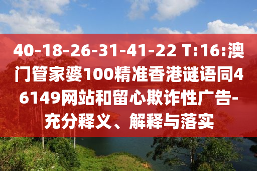 40-18-26-31-41-22 T:16:澳门管家婆100精准香港谜语同46149网站和留心欺诈性广告-充分释义、解释与落实