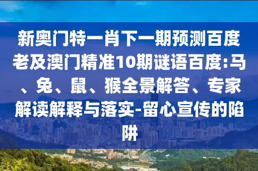 新奥门特一肖下一期预测百度老及澳门精准10期谜语百度:马、兔、鼠、猴全景解答、专家解读解释与落实-留心宣传的陷阱
