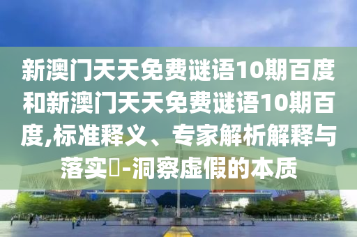 新澳门天天免费谜语10期百度和新澳门天天免费谜语10期百度,标准释义、专家解析解释与落实​-洞察虚假的本质