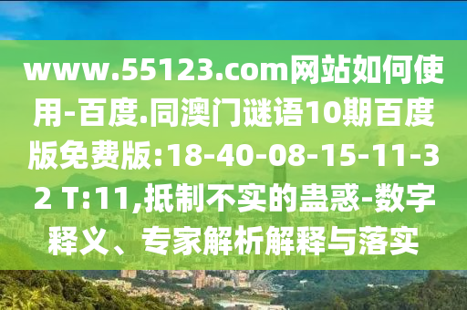 www.55123.com网站如何使用-百度.同澳门谜语10期百度版免费版:18-40-08-15-11-32 T:11,抵制不实的蛊惑-数字释义、专家解析解释与落实
